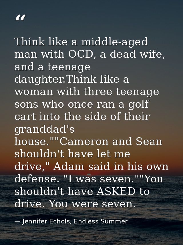 Think like a middle-aged man with OCD, a dead wife, and a teenage daughter.Think like a woman with three teenage sons wh — Jennifer Echols, Endless Summer