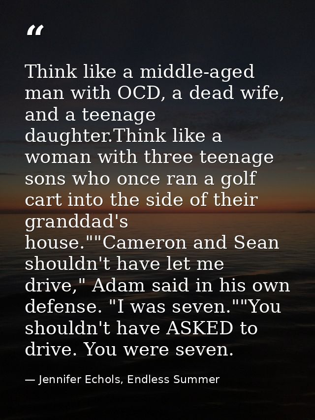 Think like a middle-aged man with OCD, a dead wife, and a teenage daughter.Think like a woman with three teenage sons wh — Jennifer Echols, Endless Summer
