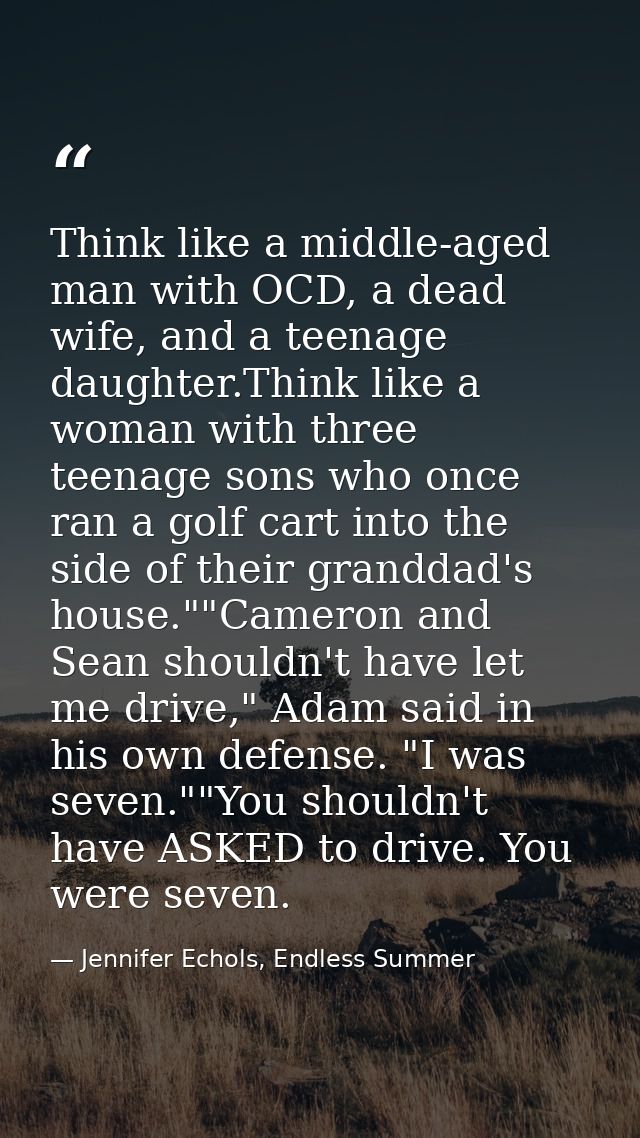 Think like a middle-aged man with OCD, a dead wife, and a teenage daughter.Think like a woman with three teenage sons wh — Jennifer Echols, Endless Summer