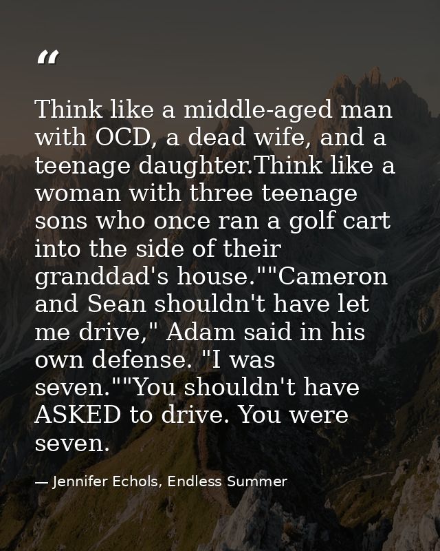 Think like a middle-aged man with OCD, a dead wife, and a teenage daughter.Think like a woman with three teenage sons wh — Jennifer Echols, Endless Summer