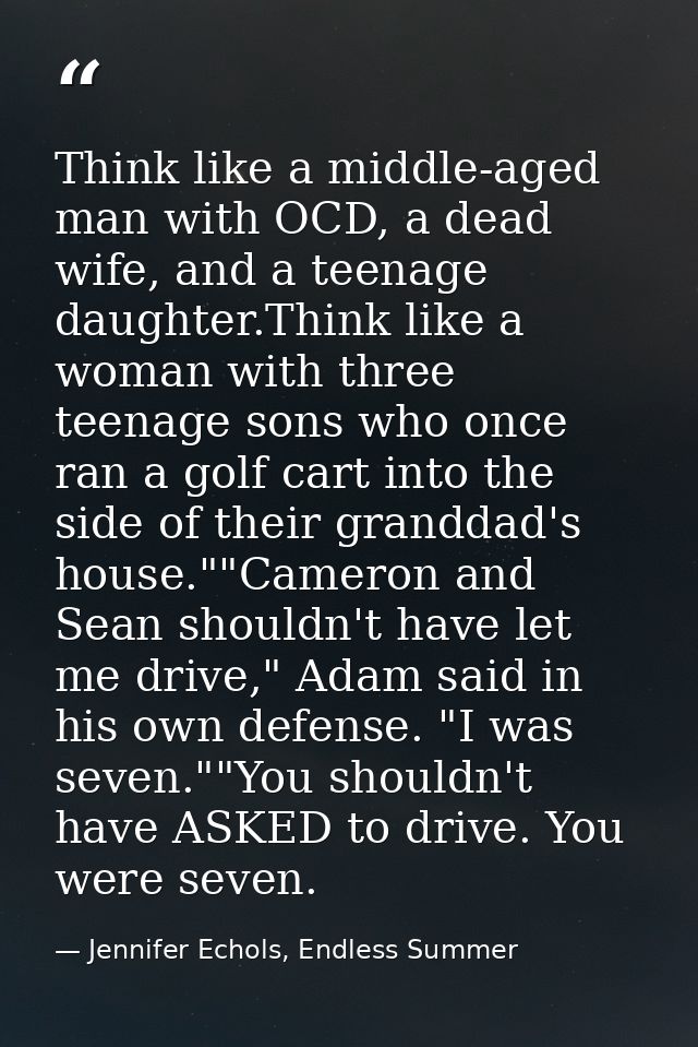 Think like a middle-aged man with OCD, a dead wife, and a teenage daughter.Think like a woman with three teenage sons wh — Jennifer Echols, Endless Summer