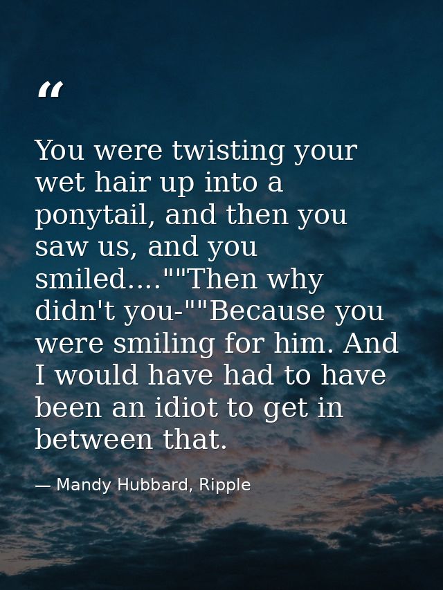 You were twisting your wet hair up into a ponytail, and then you saw us, and you smiled....""Then why didn't you-""Becau — Mandy Hubbard, Ripple