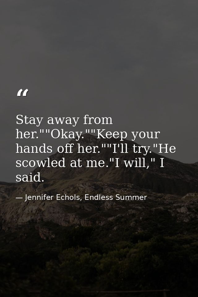 Stay away from her.""Okay.""Keep your hands off her.""I'll try."He scowled at me."I will," I said. — Jennifer Echols, Endless Summer