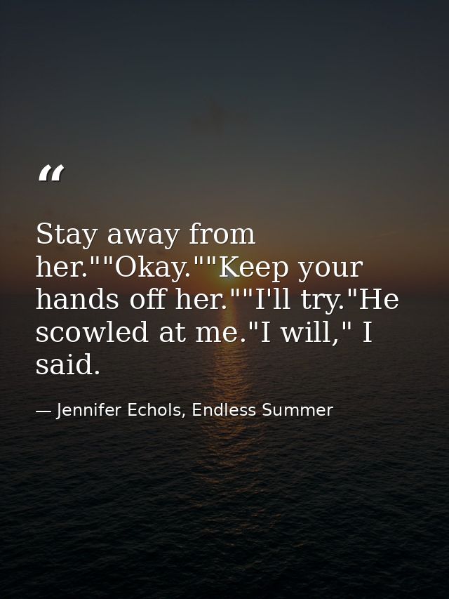 Stay away from her.""Okay.""Keep your hands off her.""I'll try."He scowled at me."I will," I said. — Jennifer Echols, Endless Summer