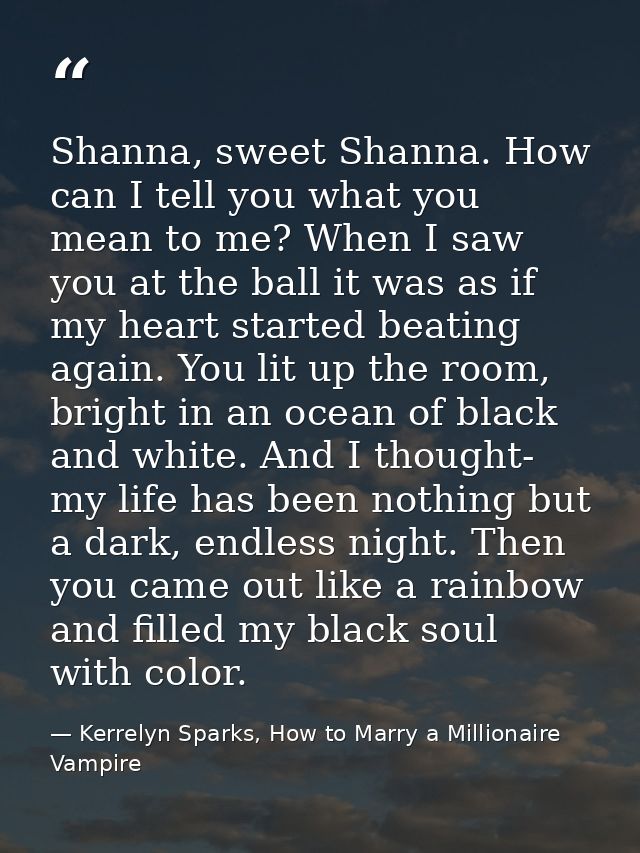 Shanna, sweet Shanna. How can I tell you what you mean to me? When I saw you at the ball it was as if my heart started b — Kerrelyn Sparks, How to Marry a Millionaire Vampire
