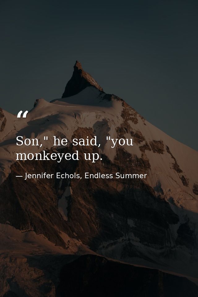 Son," he said, "you monkeyed up. — Jennifer Echols, Endless Summer