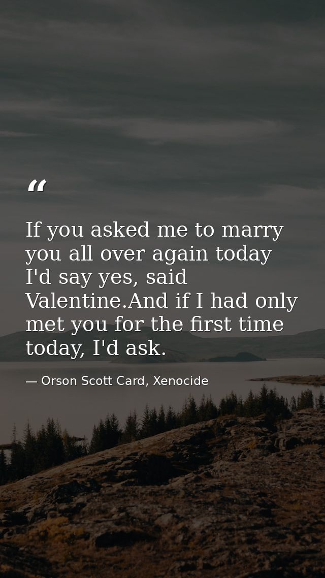 If you asked me to marry you all over again today I'd say yes, said Valentine.And if I had only met you for the first ti — Orson Scott Card, Xenocide