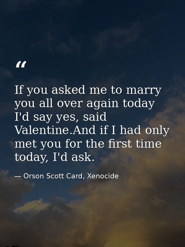 If you asked me to marry you all over again today I'd say yes, said Valentine.And if I had only met you for the first ti — Orson Scott Card, Xenocide