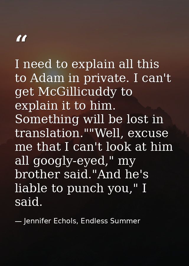 I need to explain all this to Adam in private. I can't get McGillicuddy to explain it to him. Something will be lost in  — Jennifer Echols, Endless Summer