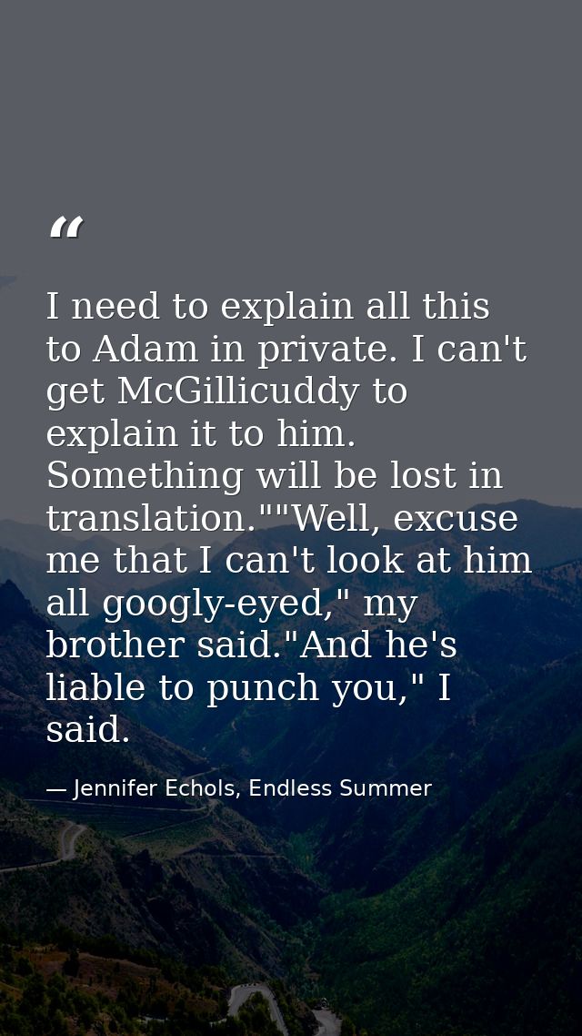 I need to explain all this to Adam in private. I can't get McGillicuddy to explain it to him. Something will be lost in  — Jennifer Echols, Endless Summer