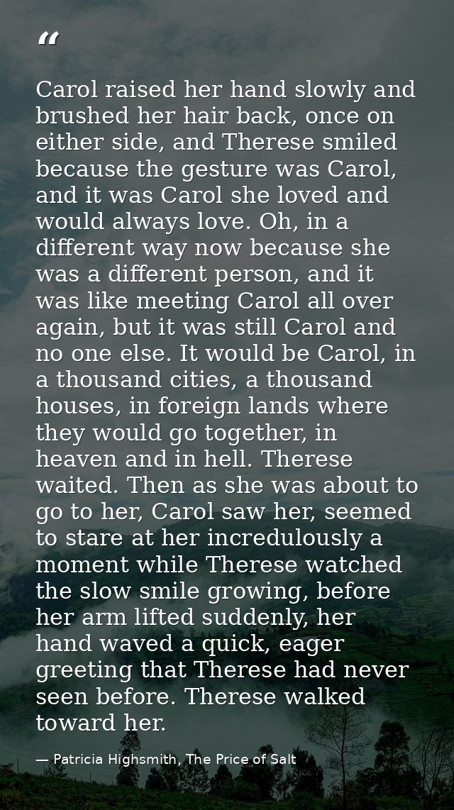 Carol raised her hand slowly and brushed her hair back, once on either side, and Therese smiled because the gesture was  — Patricia Highsmith, The Price of Salt