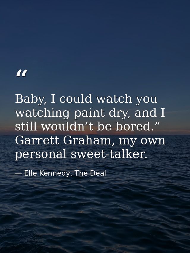 Baby, I could watch you watching paint dry, and I still wouldn’t be bored.” Garrett Graham, my own personal sweet-talker — Elle Kennedy, The Deal