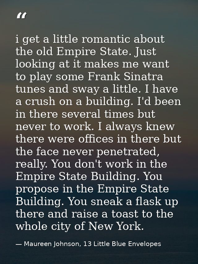 i get a little romantic about the old Empire State. Just looking at it makes me want to play some Frank Sinatra tunes an — Maureen Johnson, 13 Little Blue Envelopes