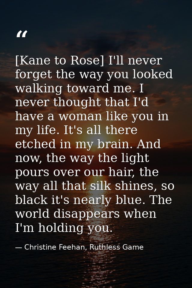 [Kane to Rose] I'll never forget the way you looked walking toward me. I never thought that I'd have a woman like you in — Christine Feehan, Ruthless Game