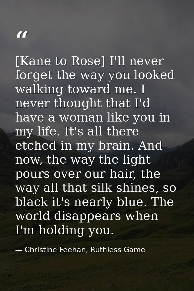 [Kane to Rose] I'll never forget the way you looked walking toward me. I never thought that I'd have a woman like you in — Christine Feehan, Ruthless Game