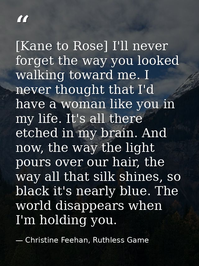 [Kane to Rose] I'll never forget the way you looked walking toward me. I never thought that I'd have a woman like you in — Christine Feehan, Ruthless Game