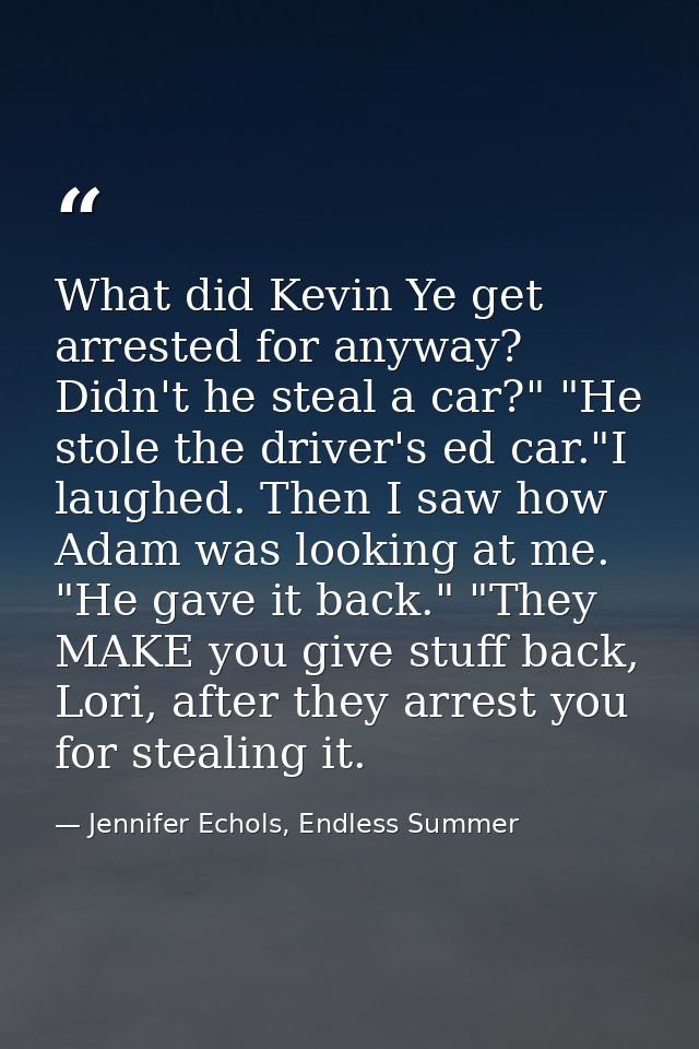 What did Kevin Ye get arrested for anyway? Didn't he steal a car?" "He stole the driver's ed car."I laughed. Then I saw  — Jennifer Echols, Endless Summer