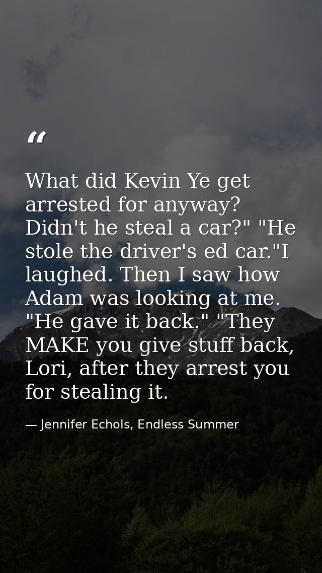 What did Kevin Ye get arrested for anyway? Didn't he steal a car?" "He stole the driver's ed car."I laughed. Then I saw  — Jennifer Echols, Endless Summer