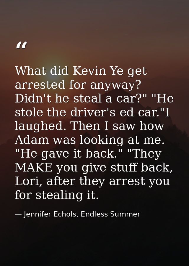 What did Kevin Ye get arrested for anyway? Didn't he steal a car?" "He stole the driver's ed car."I laughed. Then I saw  — Jennifer Echols, Endless Summer