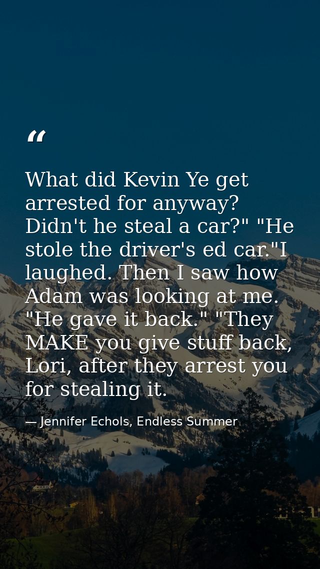 What did Kevin Ye get arrested for anyway? Didn't he steal a car?" "He stole the driver's ed car."I laughed. Then I saw  — Jennifer Echols, Endless Summer