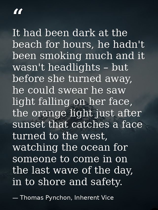 It had been dark at the beach for hours, he hadn't been smoking much and it wasn't headlights – but before she turned aw — Thomas Pynchon, Inherent Vice