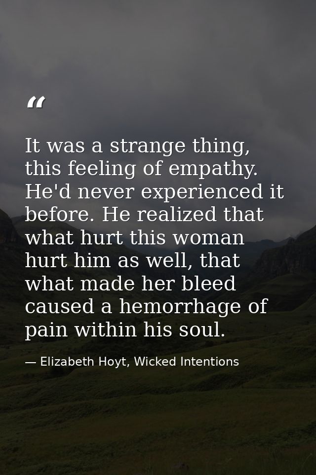 It was a strange thing, this feeling of empathy. He'd never experienced it before. He realized that what hurt this woman — Elizabeth Hoyt, Wicked Intentions