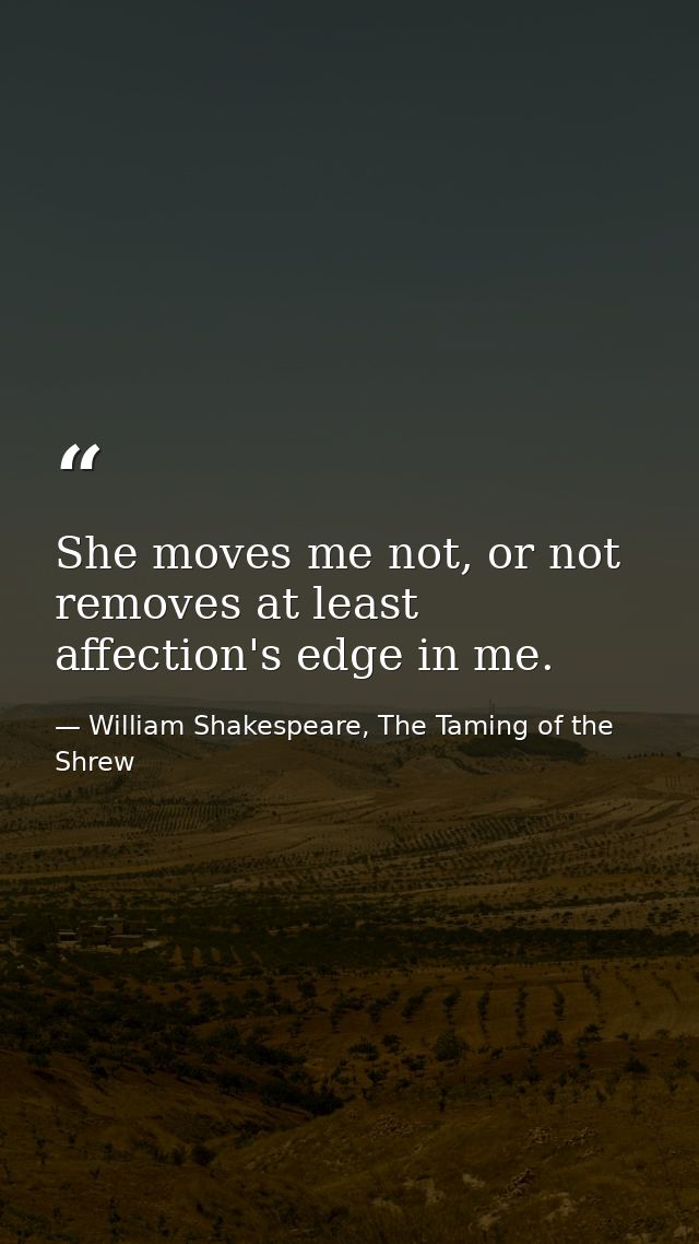 She moves me not, or not removes at least affection's edge in me. — William Shakespeare, The Taming of the Shrew