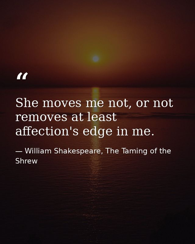 She moves me not, or not removes at least affection's edge in me. — William Shakespeare, The Taming of the Shrew
