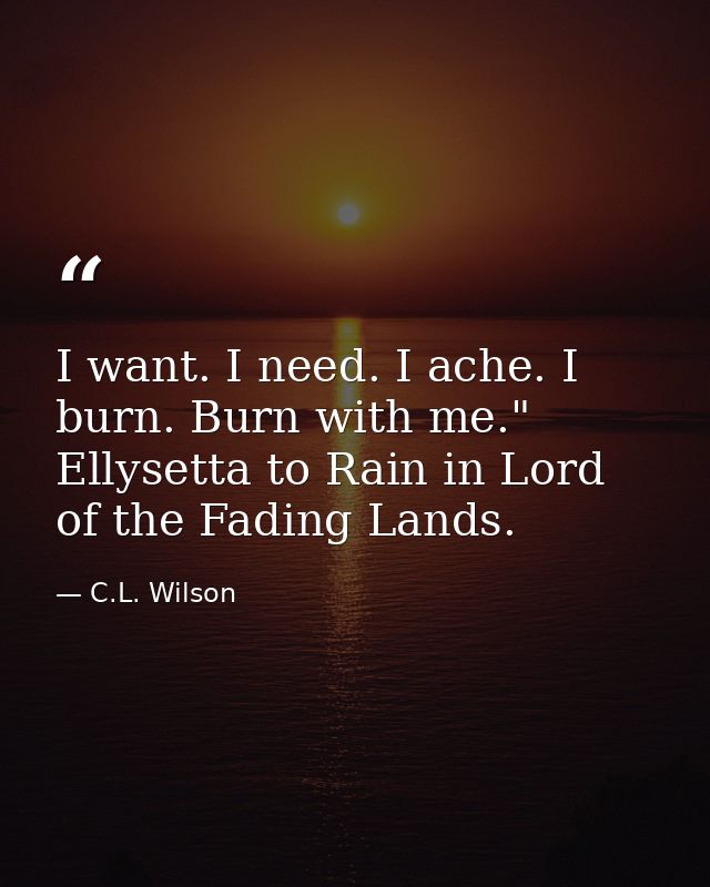 I want. I need. I ache. I burn. Burn with me." Ellysetta to Rain in Lord of the Fading Lands. — C.L. Wilson