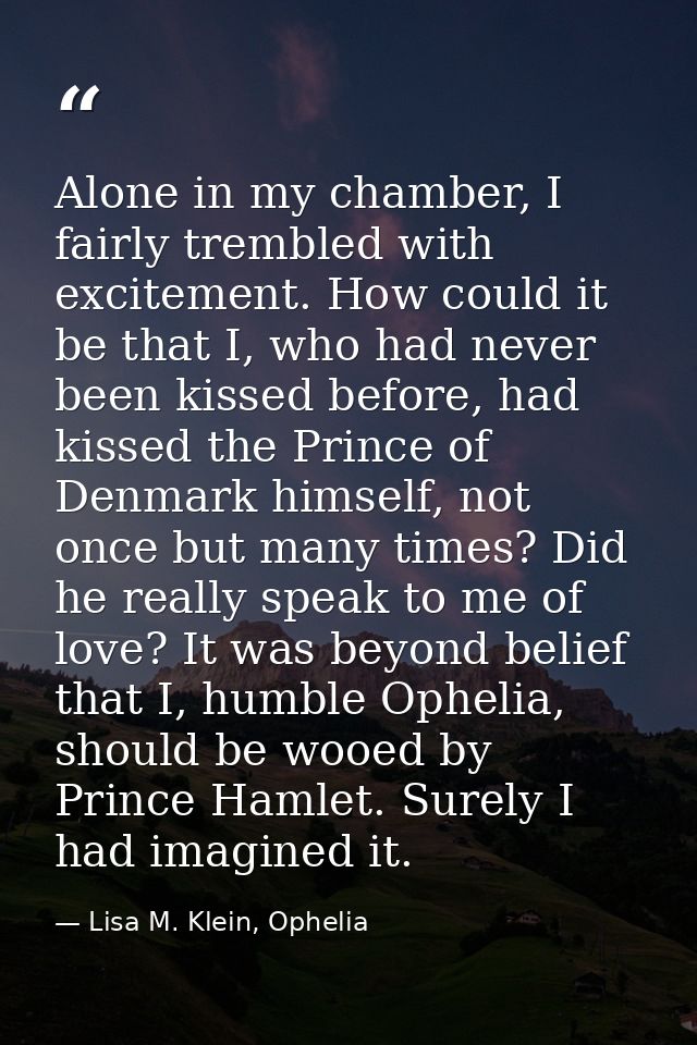 Alone in my chamber, I fairly trembled with excitement. How could it be that I, who had never been kissed before, had ki — Lisa M. Klein, Ophelia
