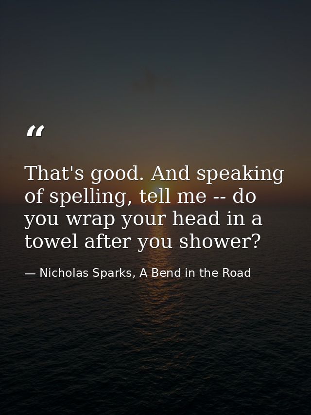 That's good. And speaking of spelling, tell me -- do you wrap your head in a towel after you shower? — Nicholas Sparks, A Bend in the Road