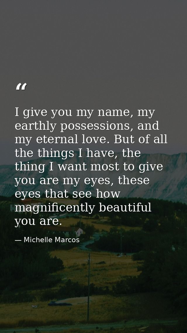 I give you my name, my earthly possessions, and my eternal love. But of all the things I have, the thing I want most to  — Michelle Marcos