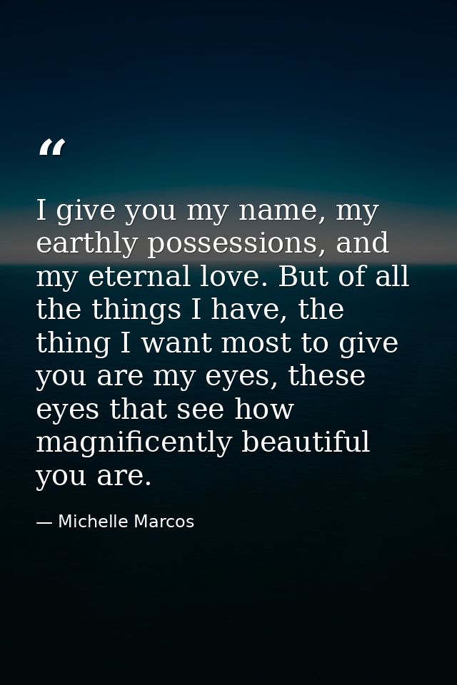 I give you my name, my earthly possessions, and my eternal love. But of all the things I have, the thing I want most to  — Michelle Marcos