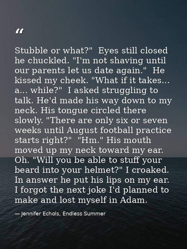 Stubble or what?"  Eyes still closed he chuckled. "I'm not shaving until our parents let us date again."  He kissed my c — Jennifer Echols, Endless Summer