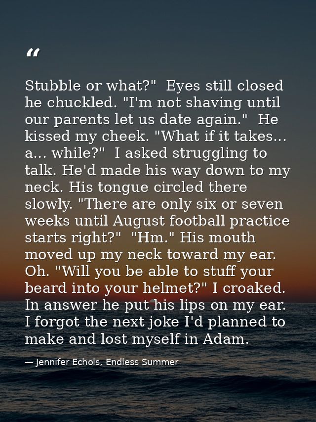 Stubble or what?"  Eyes still closed he chuckled. "I'm not shaving until our parents let us date again."  He kissed my c — Jennifer Echols, Endless Summer