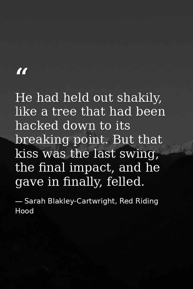 He had held out shakily, like a tree that had been hacked down to its breaking point. But that kiss was the last swing,  — Sarah Blakley-Cartwright, Red Riding Hood