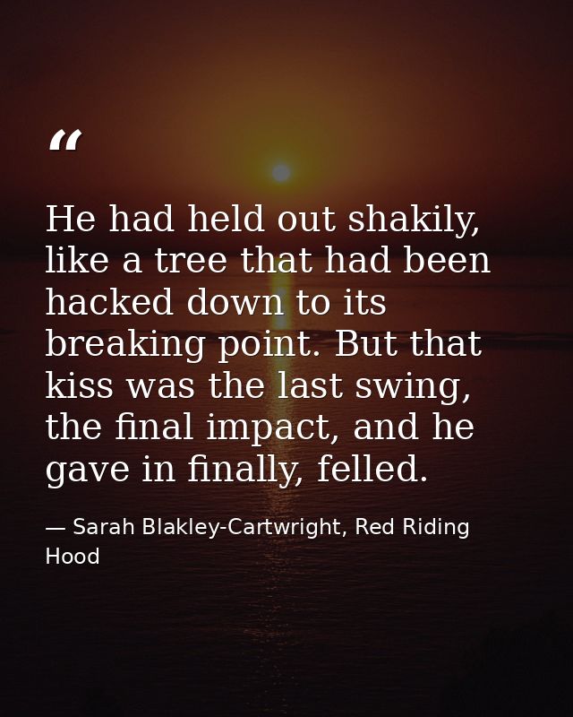 He had held out shakily, like a tree that had been hacked down to its breaking point. But that kiss was the last swing,  — Sarah Blakley-Cartwright, Red Riding Hood