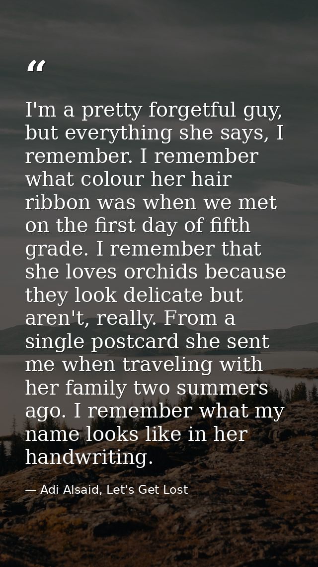 I'm a pretty forgetful guy, but everything she says, I remember. I remember what colour her hair ribbon was when we met  — Adi Alsaid, Let's Get Lost