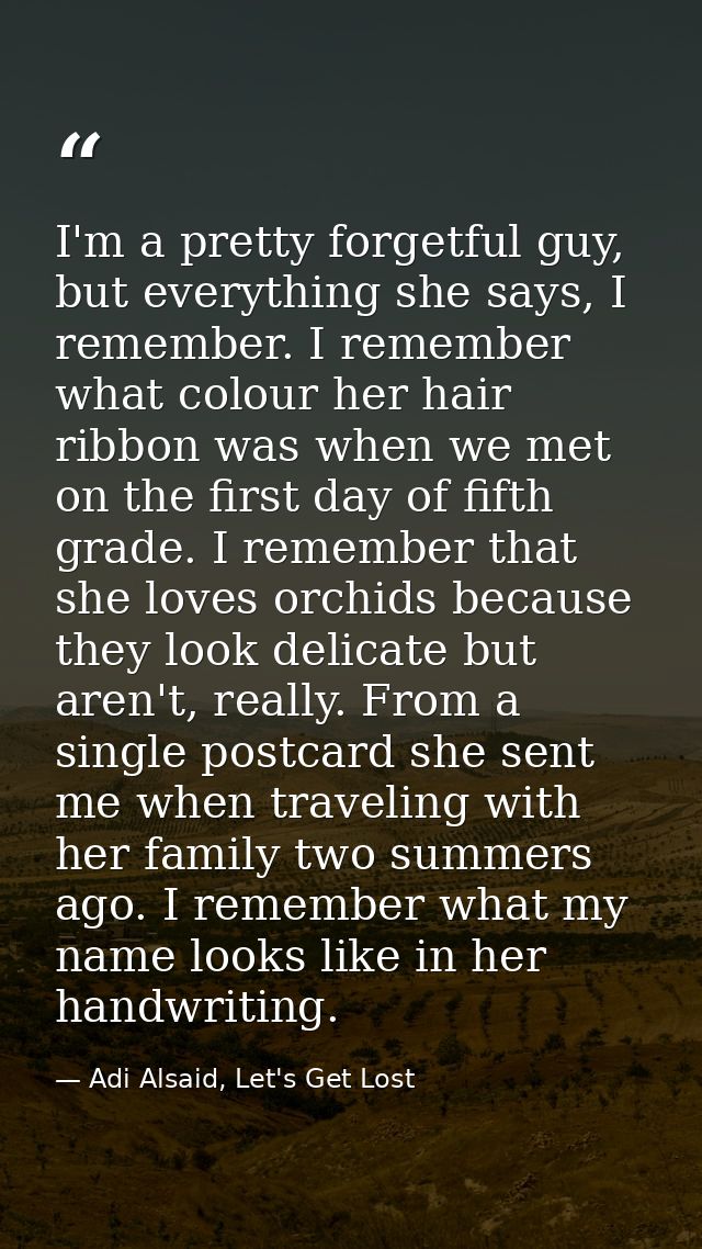 I'm a pretty forgetful guy, but everything she says, I remember. I remember what colour her hair ribbon was when we met  — Adi Alsaid, Let's Get Lost