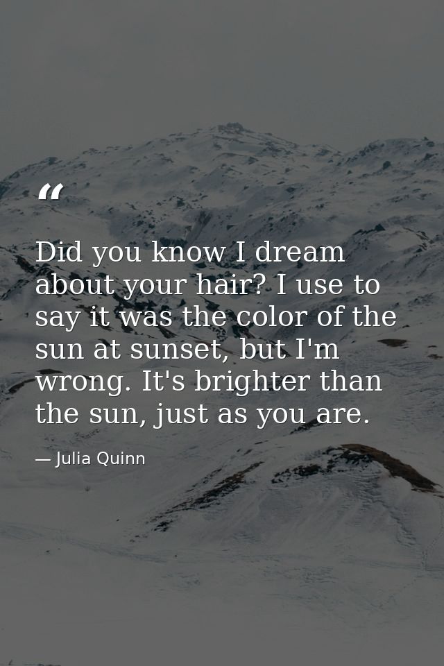 Did you know I dream about your hair? I use to say it was the color of the sun at sunset, but I'm wrong. It's brighter t — Julia Quinn