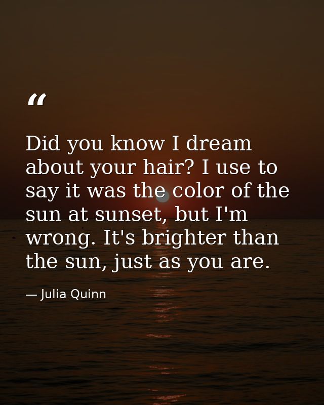 Did you know I dream about your hair? I use to say it was the color of the sun at sunset, but I'm wrong. It's brighter t — Julia Quinn
