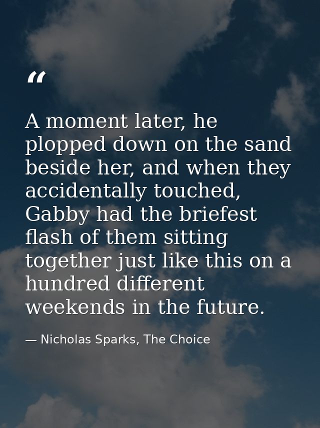 A moment later, he plopped down on the sand beside her, and when they accidentally touched, Gabby had the briefest flash — Nicholas Sparks, The Choice