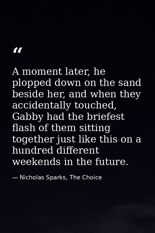 A moment later, he plopped down on the sand beside her, and when they accidentally touched, Gabby had the briefest flash — Nicholas Sparks, The Choice