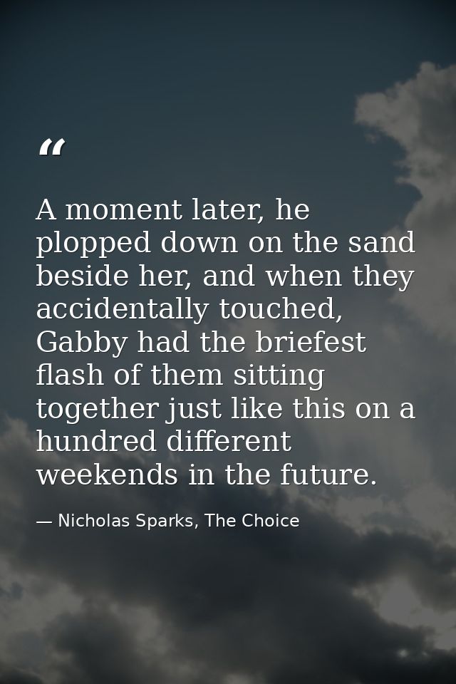 A moment later, he plopped down on the sand beside her, and when they accidentally touched, Gabby had the briefest flash — Nicholas Sparks, The Choice