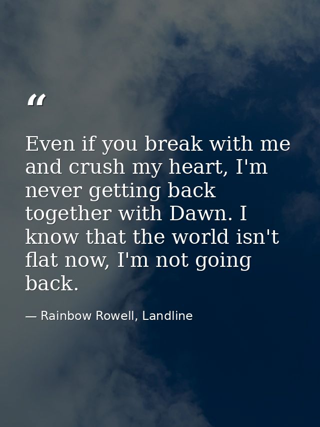 Even if you break with me and crush my heart, I'm never getting back together with Dawn. I know that the world isn't fla — Rainbow Rowell, Landline