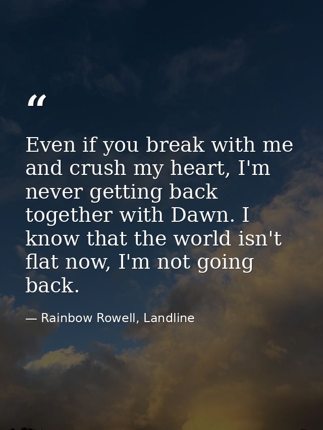 Even if you break with me and crush my heart, I'm never getting back together with Dawn. I know that the world isn't fla — Rainbow Rowell, Landline
