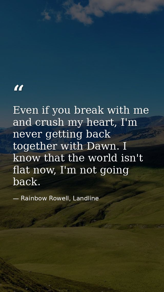 Even if you break with me and crush my heart, I'm never getting back together with Dawn. I know that the world isn't fla — Rainbow Rowell, Landline