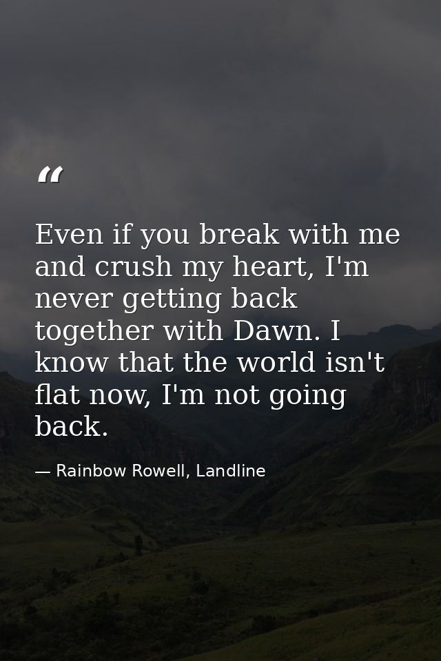 Even if you break with me and crush my heart, I'm never getting back together with Dawn. I know that the world isn't fla — Rainbow Rowell, Landline