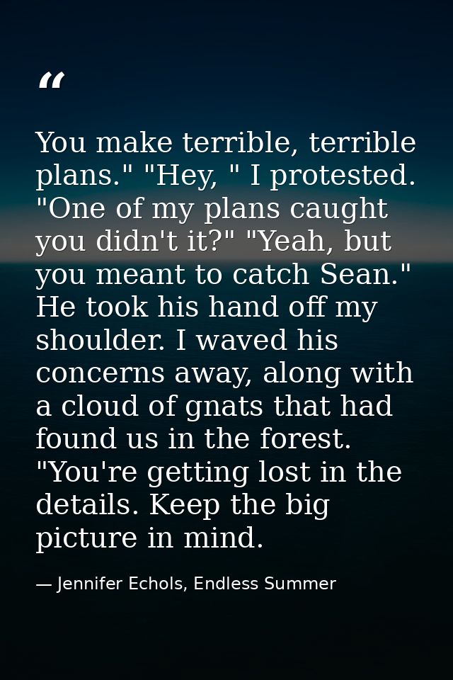 You make terrible, terrible plans." "Hey, " I protested. "One of my plans caught you didn't it?" "Yeah, but you meant to — Jennifer Echols, Endless Summer