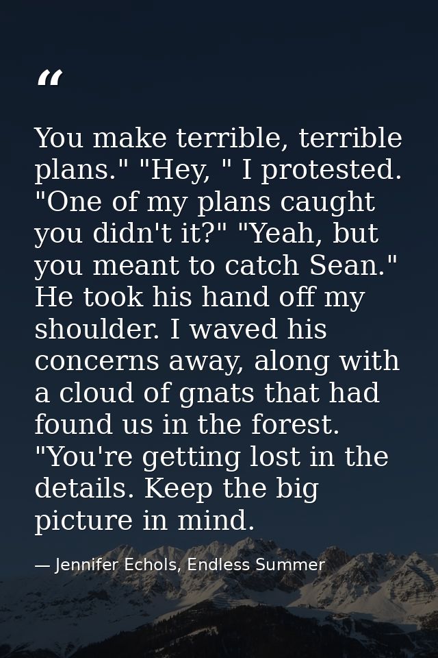 You make terrible, terrible plans." "Hey, " I protested. "One of my plans caught you didn't it?" "Yeah, but you meant to — Jennifer Echols, Endless Summer